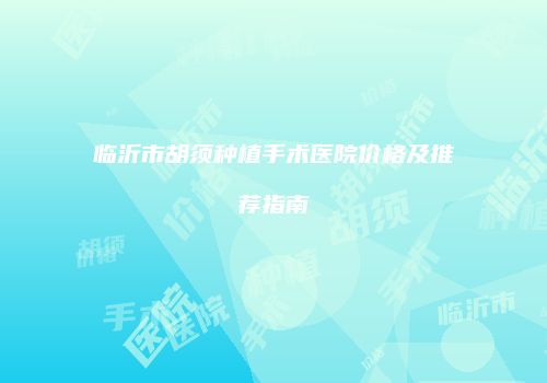 临沂市胡须种植手术医院价格及推荐指南