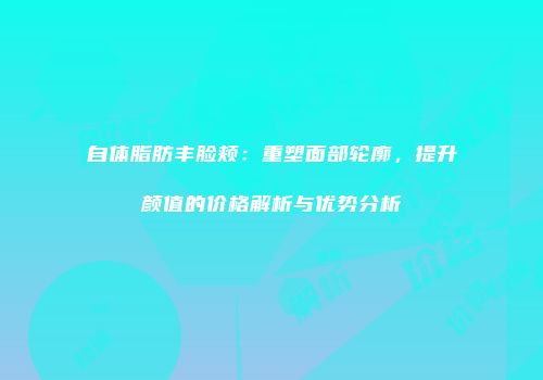 自体脂肪丰脸颊：重塑面部轮廓，提升颜值的价格解析与优势分析