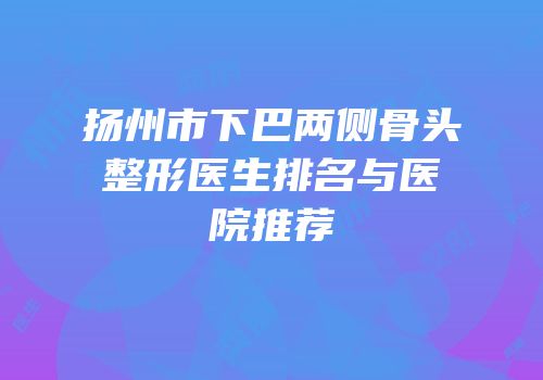 扬州市下巴两侧骨头整形医生排名与医院推荐