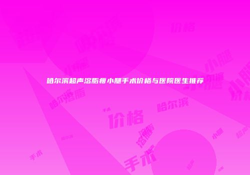 哈尔滨超声溶脂瘦小腿手术价格与医院医生推荐