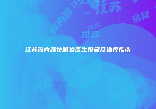 江苏省内路祛眼袋医生排名及选择指南