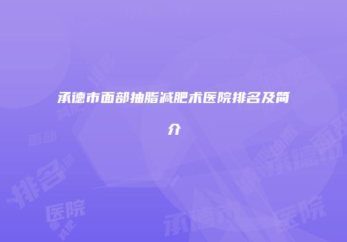 承德市面部抽脂减肥术医院排名及简介