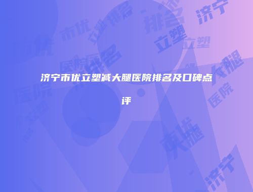 济宁市优立塑减大腿医院排名及口碑点评