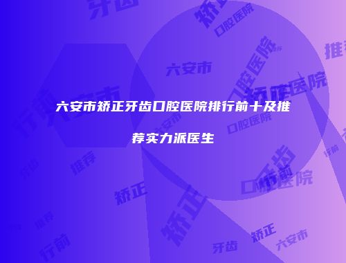 六安市矫正牙齿口腔医院排行前十及推荐实力派医生