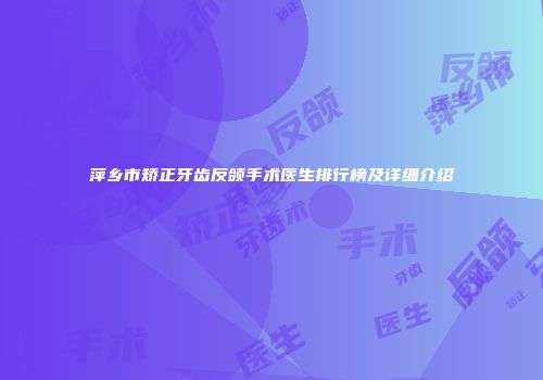 萍乡市矫正牙齿反颌手术医生排行榜及详细介绍
