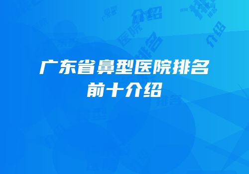 广东省鼻型医院排名前十介绍