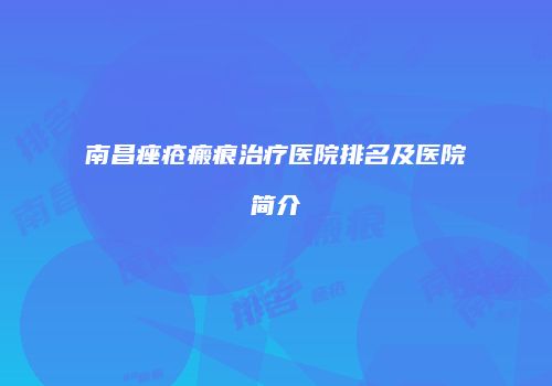 南昌痤疮瘢痕治疗医院排名及医院简介