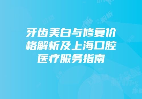 牙齿美白与修复价格解析及上海口腔医疗服务指南