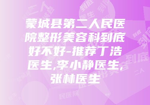 蒙城县第二人民医院整形美容科到底好不好-推荐丁浩医生,李小静医生,张林医生
