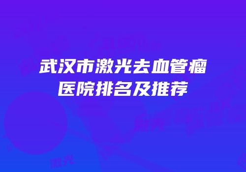 武汉市激光去血管瘤医院排名及推荐