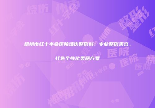 梧州市红十字会医院烧伤整形科：专业整形美容，打造个性化美丽方案