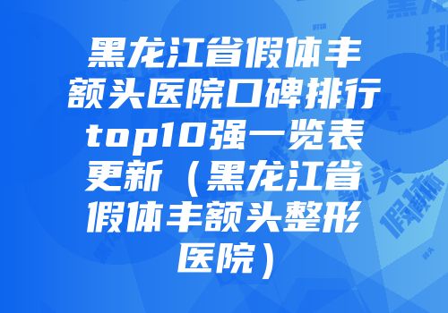 黑龙江省假体丰额头医院口碑排行top10强一览表更新（黑龙江省假体丰额头整形医院）
