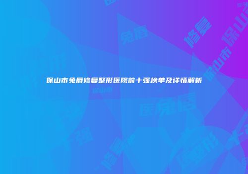 保山市兔唇修复整形医院前十强榜单及详情解析