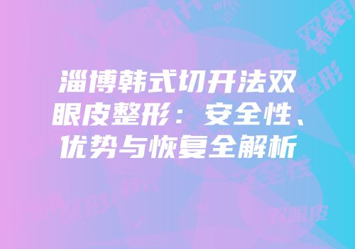 淄博韩式切开法双眼皮整形：安全性、优势与恢复全解析