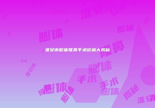 淮安市膨体隆鼻手术价格大揭秘