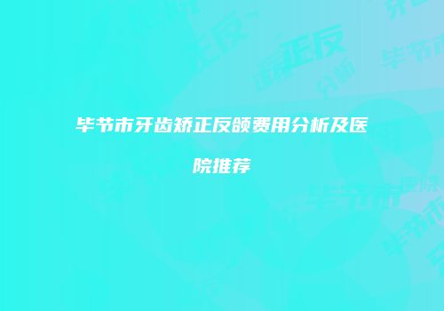 毕节市牙齿矫正反颌费用分析及医院推荐