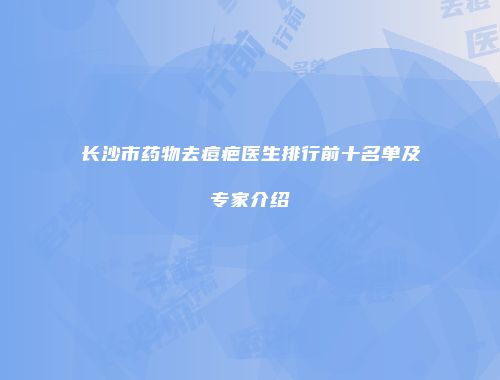 长沙市药物去痘疤医生排行前十名单及专家介绍