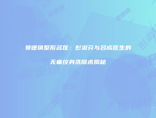 景德镇整形名医：彭淑芬与吕成医生的无痛纹身洗除术揭秘