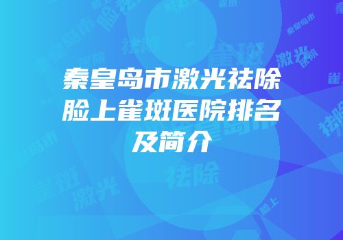 秦皇岛市激光祛除脸上雀斑医院排名及简介
