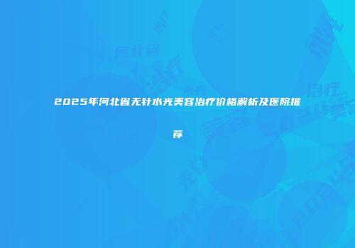 2025年河北省无针水光美容治疗价格解析及医院推荐