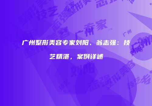 广州整形美容专家刘阳、翁志强：技艺精湛，案例详述