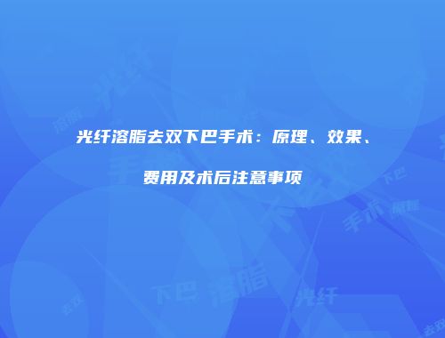 光纤溶脂去双下巴手术：原理、效果、费用及术后注意事项