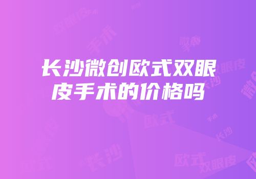 长沙微创欧式双眼皮手术的价格吗