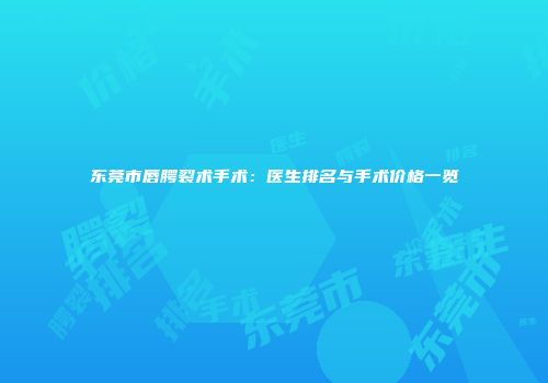 东莞市唇腭裂术手术：医生排名与手术价格一览