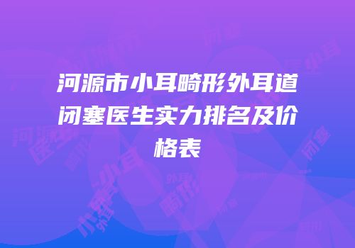 河源市小耳畸形外耳道闭塞医生实力排名及价格表