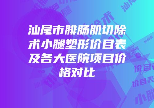 汕尾市腓肠肌切除术小腿塑形价目表及各大医院项目价格对比