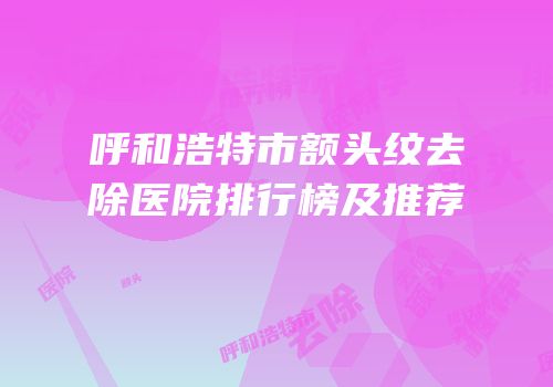 呼和浩特市额头纹去除医院排行榜及推荐