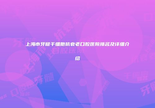 上海市牙髓干细胞抗衰老口腔医院排名及详细介绍