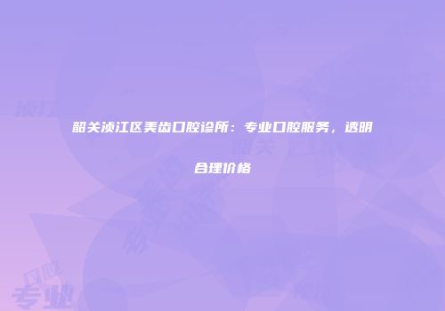 韶关浈江区美齿口腔诊所：专业口腔服务，透明合理价格