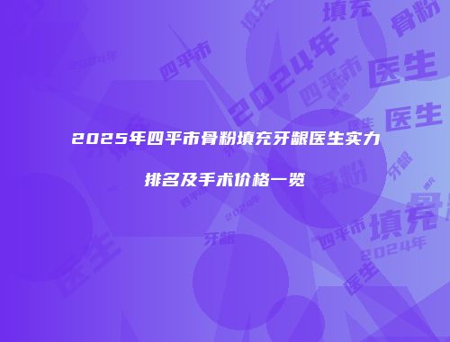 2025年四平市骨粉填充牙龈医生实力排名及手术价格一览