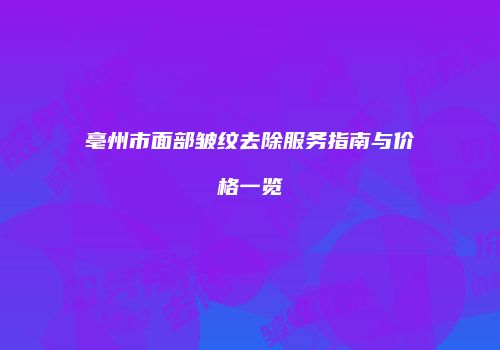亳州市面部皱纹去除服务指南与价格一览