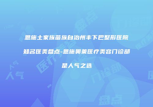 恩施土家族苗族自治州丰下巴整形医院知名医美盘点-恩施奥莱医疗美容门诊部是人气之选