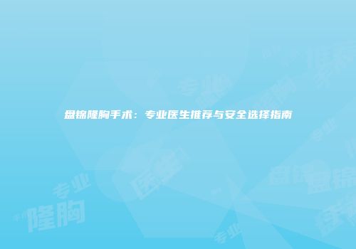 盘锦隆胸手术：专业医生推荐与安全选择指南