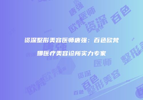 资深整形美容医师唐强：百色欧梵娜医疗美容诊所实力专家