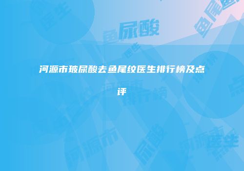河源市玻尿酸去鱼尾纹医生排行榜及点评