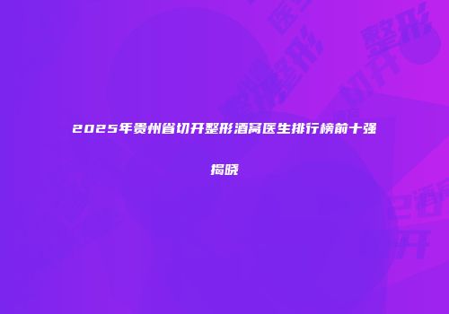 2025年贵州省切开整形酒窝医生排行榜前十强揭晓