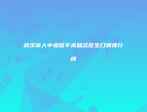 武汉市人中缩短手术知名医生口碑排行榜