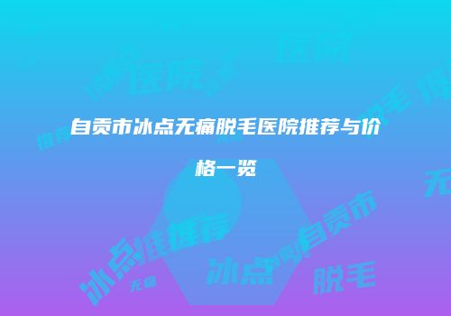 自贡市冰点无痛脱毛医院推荐与价格一览