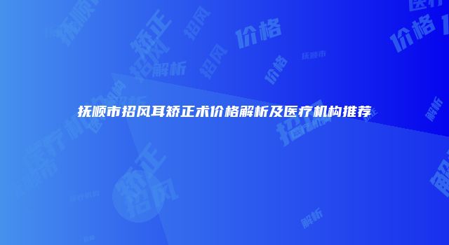 抚顺市招风耳矫正术价格解析及医疗机构推荐