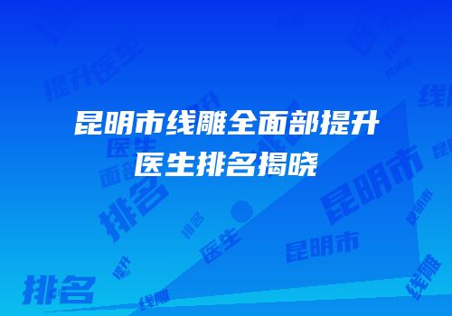 昆明市线雕全面部提升医生排名揭晓