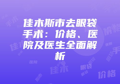 佳木斯市去眼袋手术：价格、医院及医生全面解析