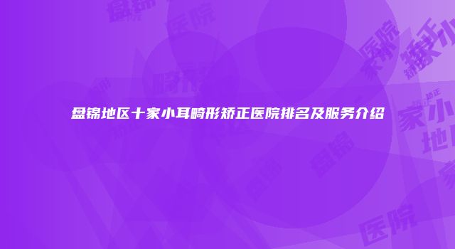 盘锦地区十家小耳畸形矫正医院排名及服务介绍