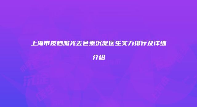 上海市皮秒激光去色素沉淀医生实力排行及详细介绍