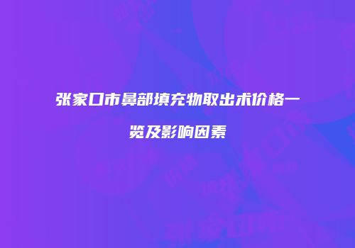 张家口市鼻部填充物取出术价格一览及影响因素