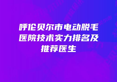 呼伦贝尔市电动脱毛医院技术实力排名及推荐医生