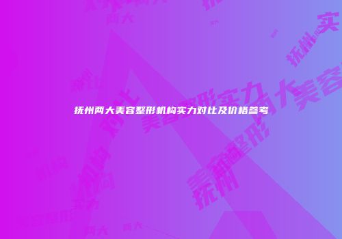 抚州两大美容整形机构实力对比及价格参考